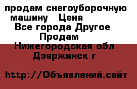 продам снегоуборочную машину › Цена ­ 55 000 - Все города Другое » Продам   . Нижегородская обл.,Дзержинск г.